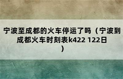 宁波至成都的火车停运了吗（宁波到成都火车时刻表k422 122日）